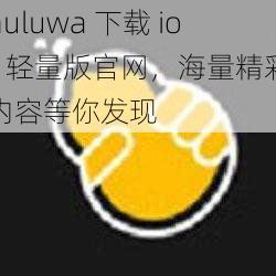 huluwa 下载 ios 轻量版官网，海量精彩内容等你发现