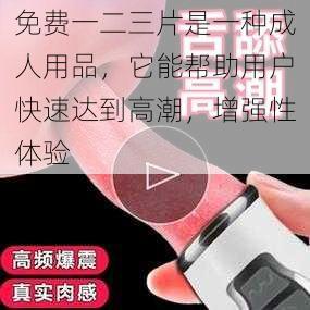 免费一二三片是一种成人用品，它能帮助用户快速达到高潮，增强性体验