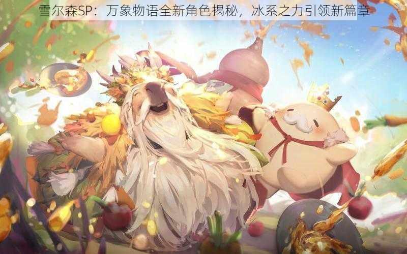 雪尔森SP：万象物语全新角色揭秘，冰系之力引领新篇章