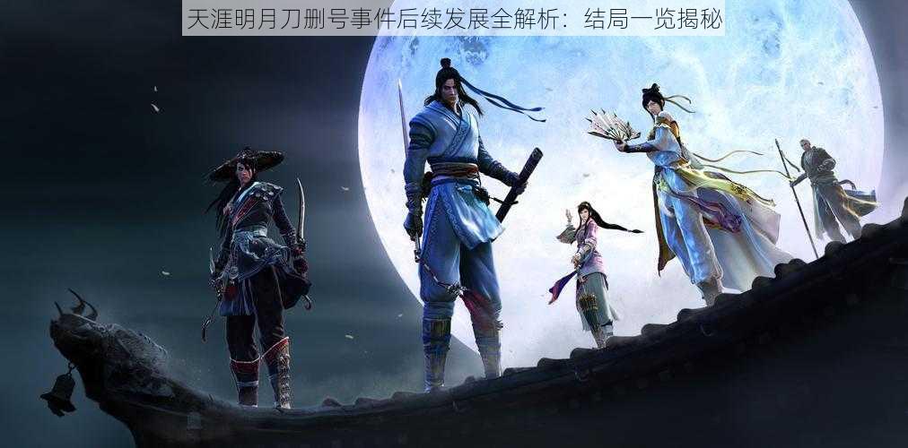 天涯明月刀删号事件后续发展全解析：结局一览揭秘