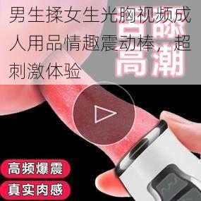 男生揉女生光胸视频成人用品情趣震动棒，超刺激体验