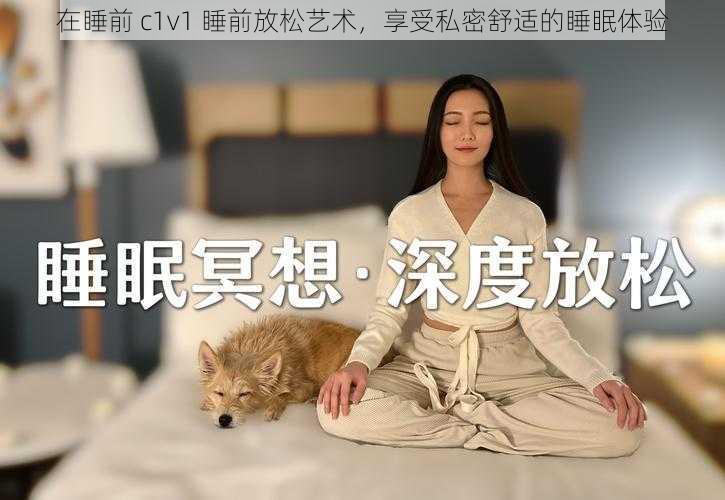 在睡前 c1v1 睡前放松艺术，享受私密舒适的睡眠体验