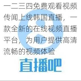 一二三四免费观看视频传闻上线韩国直播，一款全新的在线视频直播平台，为用户提供高清流畅的视频体验