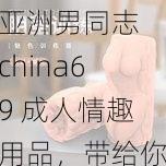 亚洲男同志 china69 成人情趣用品，带给你前所未有的性福体验