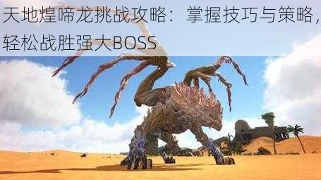 天地煌啼龙挑战攻略：掌握技巧与策略，轻松战胜强大BOSS