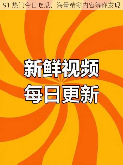 91 热门今日吃瓜，海量精彩内容等你发现