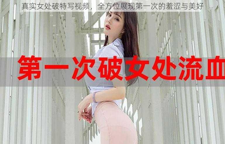 真实女处破特写视频，全方位展现第一次的羞涩与美好