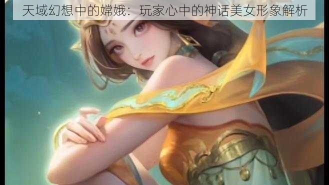 天域幻想中的嫦娥：玩家心中的神话美女形象解析