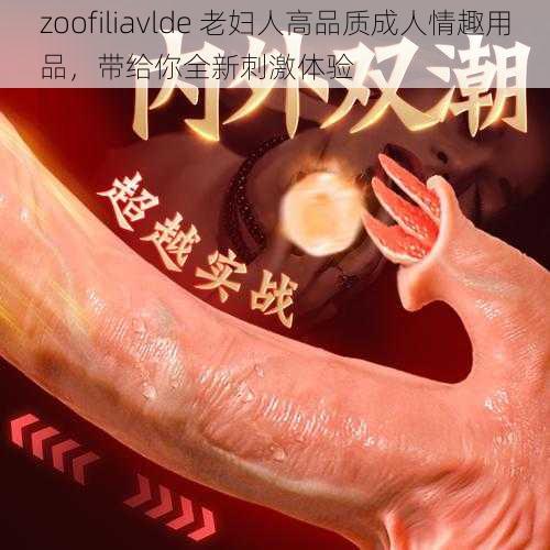 zoofiliavlde 老妇人高品质成人情趣用品，带给你全新刺激体验