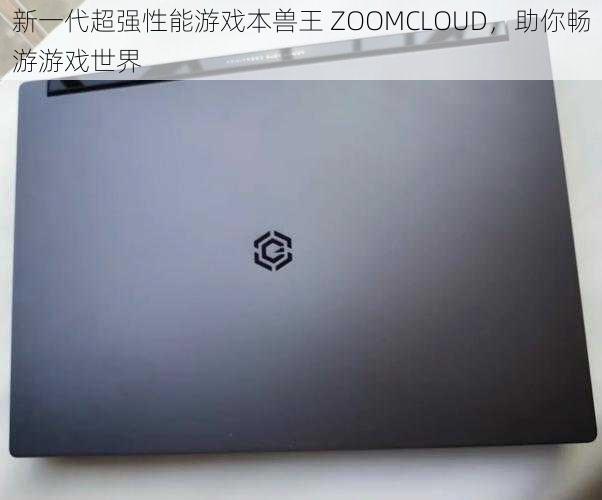 新一代超强性能游戏本兽王 ZOOMCLOUD，助你畅游游戏世界