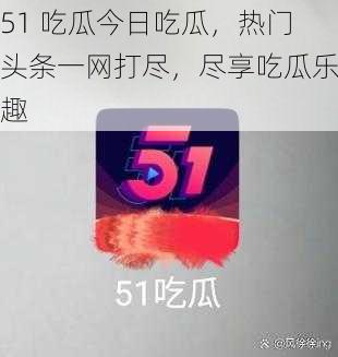 51 吃瓜今日吃瓜，热门头条一网打尽，尽享吃瓜乐趣