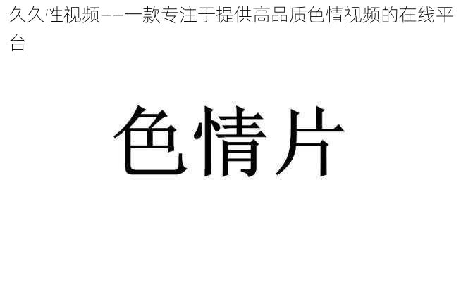 久久性视频——一款专注于提供高品质色情视频的在线平台