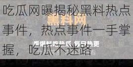 吃瓜网曝揭秘黑料热点事件，热点事件一手掌握，吃瓜不迷路