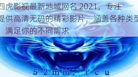 四虎影视最新地域网名 2021，专注提供高清无码的精彩影片，涵盖各种类型，满足你的不同需求