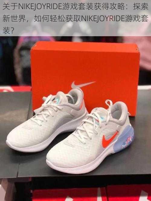 关于NIKEJOYRIDE游戏套装获得攻略：探索新世界，如何轻松获取NIKEJOYRIDE游戏套装？