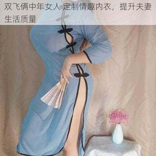 双飞俩中年女人 定制情趣内衣，提升夫妻生活质量