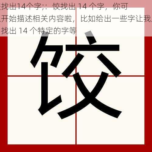 饺找出14个字;：饺找出 14 个字，你可以开始描述相关内容啦，比如给出一些字让我从中找出 14 个特定的字等