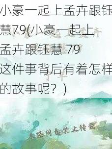 小豪一起上孟卉跟钰慧79(小豪一起上孟卉跟钰慧 79 这件事背后有着怎样的故事呢？)