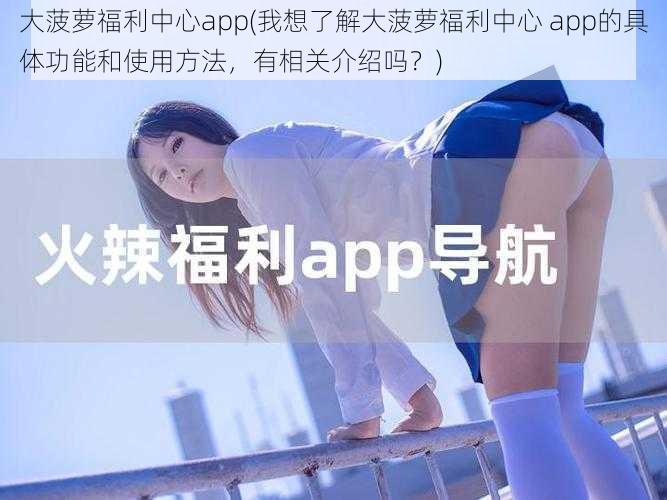 大菠萝福利中心app(我想了解大菠萝福利中心 app的具体功能和使用方法，有相关介绍吗？)