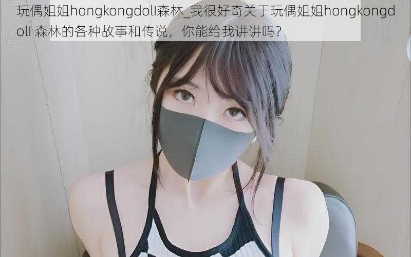 玩偶姐姐hongkongdolI森林_我很好奇关于玩偶姐姐hongkongdolI 森林的各种故事和传说，你能给我讲讲吗？