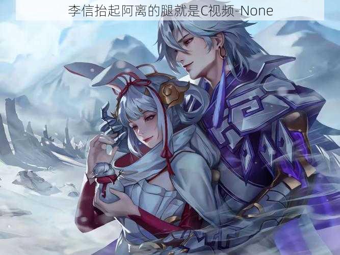 李信抬起阿离的腿就是C视频-None