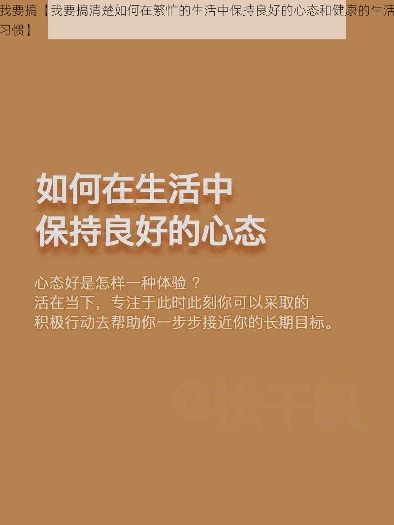 我要搞【我要搞清楚如何在繁忙的生活中保持良好的心态和健康的生活习惯】