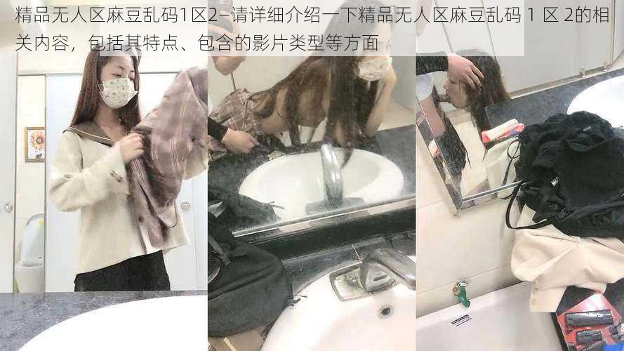 精品无人区麻豆乱码1区2—请详细介绍一下精品无人区麻豆乱码 1 区 2的相关内容，包括其特点、包含的影片类型等方面