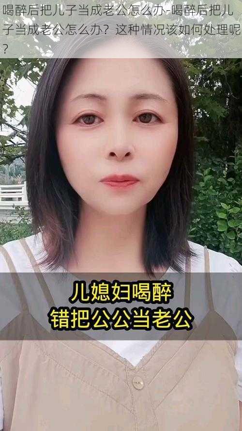 喝醉后把儿子当成老公怎么办-喝醉后把儿子当成老公怎么办？这种情况该如何处理呢？