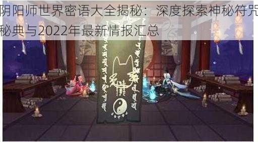 阴阳师世界密语大全揭秘：深度探索神秘符咒秘典与2022年最新情报汇总