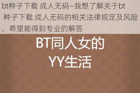 bt种子下载 成人无码—我想了解关于bt 种子下载 成人无码的相关法律规定及风险，希望能得到专业的解答