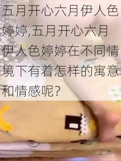 五月开心六月伊人色婷婷,五月开心六月伊人色婷婷在不同情境下有着怎样的寓意和情感呢？