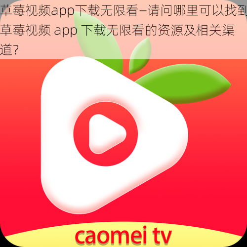 草莓视频app下载无限看—请问哪里可以找到草莓视频 app 下载无限看的资源及相关渠道？